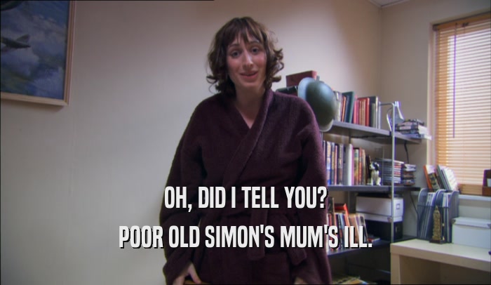 OH, DID I TELL YOU? POOR OLD SIMON'S MUM'S ILL. 