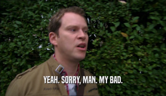 YEAH. SORRY, MAN. MY BAD.  