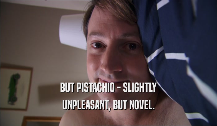 BUT PISTACHIO - SLIGHTLY UNPLEASANT, BUT NOVEL. 