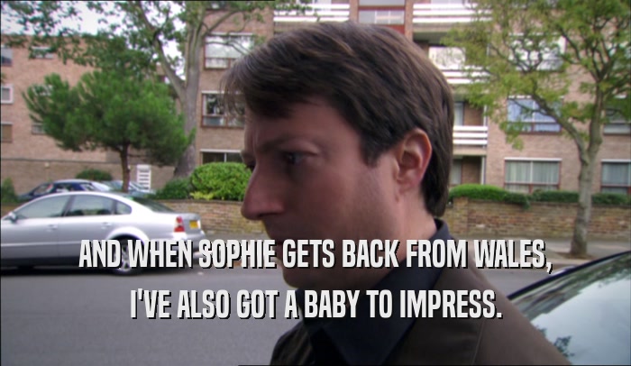 AND WHEN SOPHIE GETS BACK FROM WALES, I'VE ALSO GOT A BABY TO IMPRESS. 