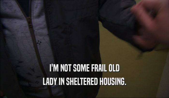 I'M NOT SOME FRAIL OLD LADY IN SHELTERED HOUSING. 