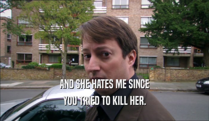 AND SHE HATES ME SINCE YOU TRIED TO KILL HER. 