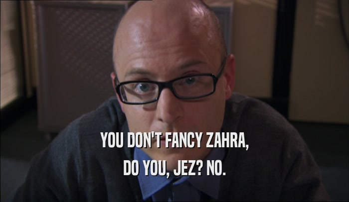 YOU DON'T FANCY ZAHRA,
 DO YOU, JEZ? NO.
 