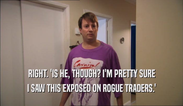 RIGHT. 'IS HE, THOUGH? I'M PRETTY SURE I SAW THIS EXPOSED ON ROGUE TRADERS.' 