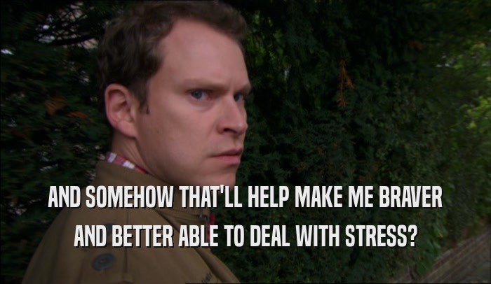 AND SOMEHOW THAT'LL HELP MAKE ME BRAVER AND BETTER ABLE TO DEAL WITH STRESS? 