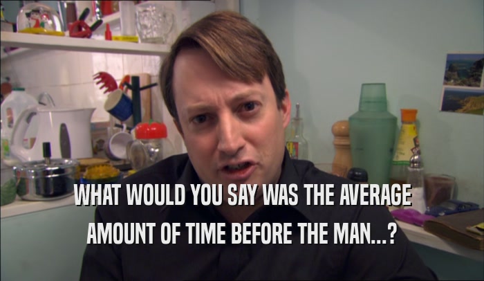 WHAT WOULD YOU SAY WAS THE AVERAGE AMOUNT OF TIME BEFORE THE MAN...? 