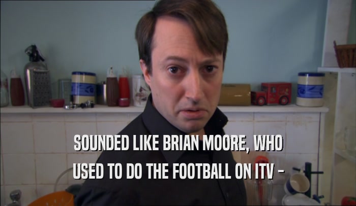 SOUNDED LIKE BRIAN MOORE, WHO USED TO DO THE FOOTBALL ON ITV - 
