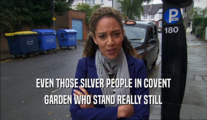 EVEN THOSE SILVER PEOPLE IN COVENT GARDEN WHO STAND REALLY STILL 