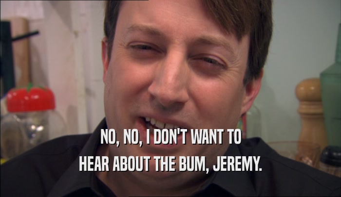 NO, NO, I DON'T WANT TO HEAR ABOUT THE BUM, JEREMY. 