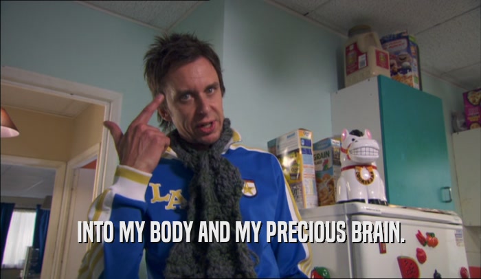 INTO MY BODY AND MY PRECIOUS BRAIN.  