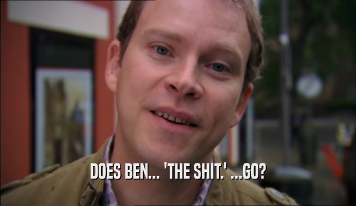 DOES BEN... 'THE SHIT.' ...GO?
  