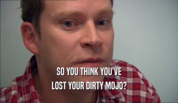 SO YOU THINK YOU'VE
 LOST YOUR DIRTY MOJO?
 