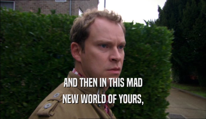 AND THEN IN THIS MAD NEW WORLD OF YOURS, 