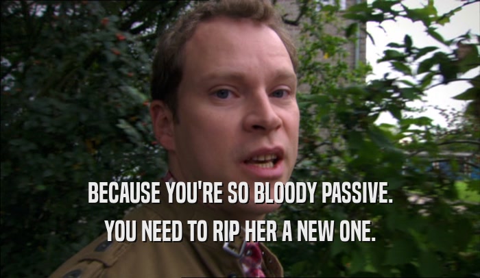 BECAUSE YOU'RE SO BLOODY PASSIVE. YOU NEED TO RIP HER A NEW ONE. 
