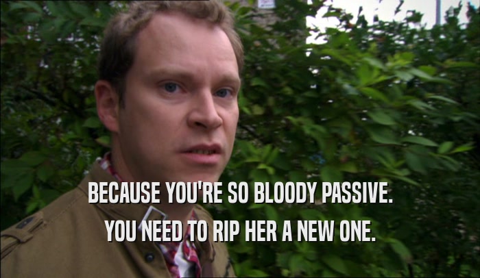 BECAUSE YOU'RE SO BLOODY PASSIVE. YOU NEED TO RIP HER A NEW ONE. 