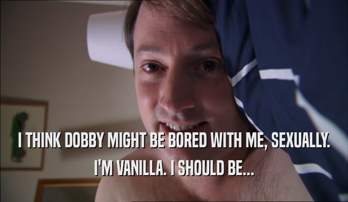 I THINK DOBBY MIGHT BE BORED WITH ME, SEXUALLY. I'M VANILLA. I SHOULD BE... 