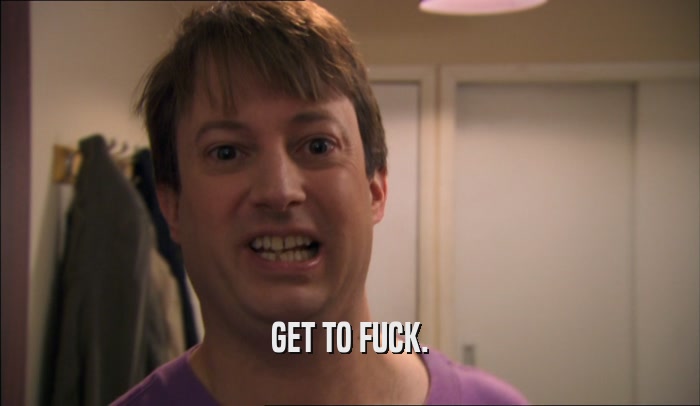 GET TO FUCK.  