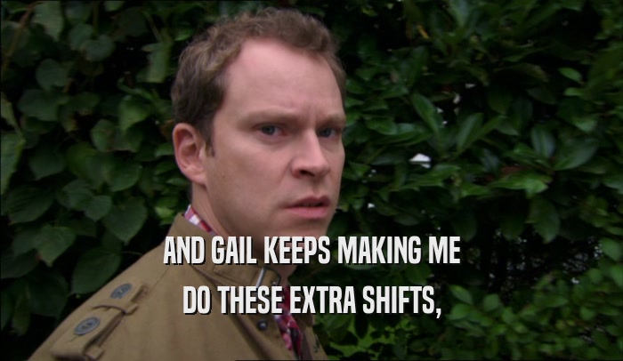 AND GAIL KEEPS MAKING ME DO THESE EXTRA SHIFTS, 