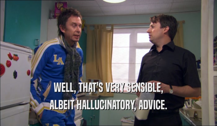 WELL, THAT'S VERY SENSIBLE, ALBEIT HALLUCINATORY, ADVICE. 