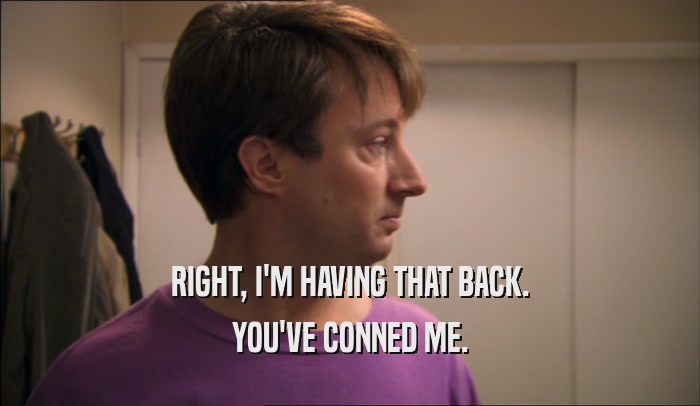 RIGHT, I'M HAVING THAT BACK. YOU'VE CONNED ME. 