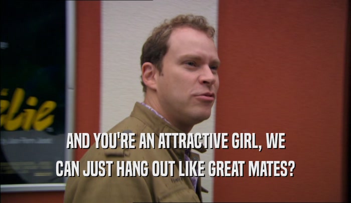 AND YOU'RE AN ATTRACTIVE GIRL, WE CAN JUST HANG OUT LIKE GREAT MATES? 