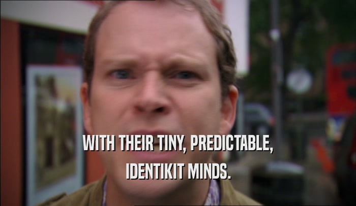 WITH THEIR TINY, PREDICTABLE, IDENTIKIT MINDS. 
