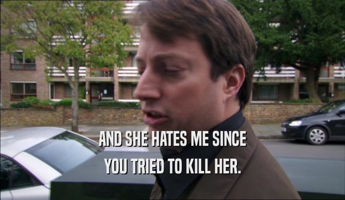 AND SHE HATES ME SINCE YOU TRIED TO KILL HER. 