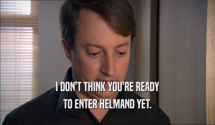I DON'T THINK YOU'RE READY TO ENTER HELMAND YET. 