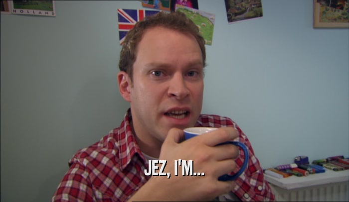JEZ, I'M...  