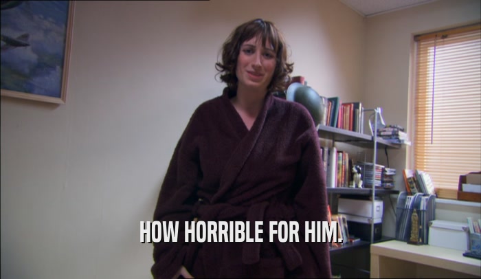 HOW HORRIBLE FOR HIM.  