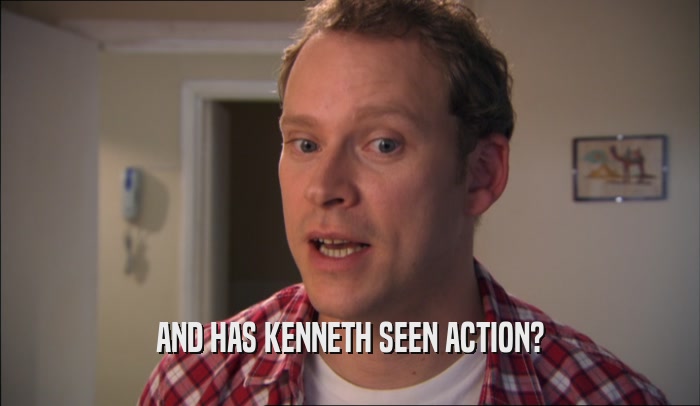 AND HAS KENNETH SEEN ACTION?  