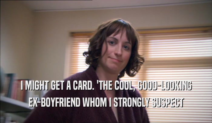 I MIGHT GET A CARD. 'THE COOL, GOOD-LOOKING EX-BOYFRIEND WHOM I STRONGLY SUSPECT 
