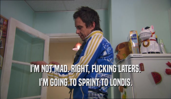 I'M NOT MAD. RIGHT, FUCKING LATERS. I'M GOING TO SPRINT TO LONDIS. 