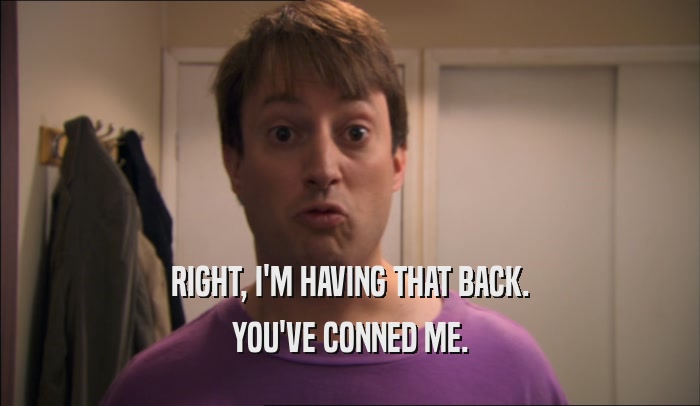 RIGHT, I'M HAVING THAT BACK. YOU'VE CONNED ME. 