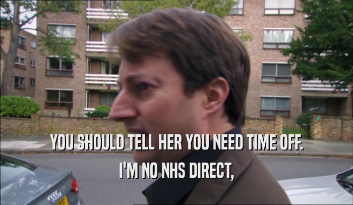 YOU SHOULD TELL HER YOU NEED TIME OFF.
 I'M NO NHS DIRECT,
 