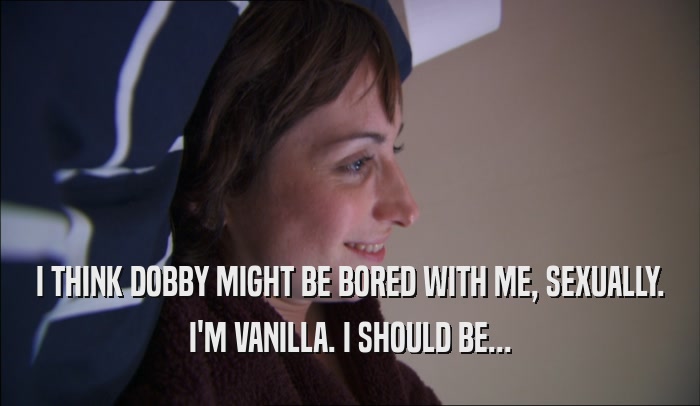 I THINK DOBBY MIGHT BE BORED WITH ME, SEXUALLY. I'M VANILLA. I SHOULD BE... 