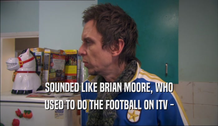 SOUNDED LIKE BRIAN MOORE, WHO USED TO DO THE FOOTBALL ON ITV - 