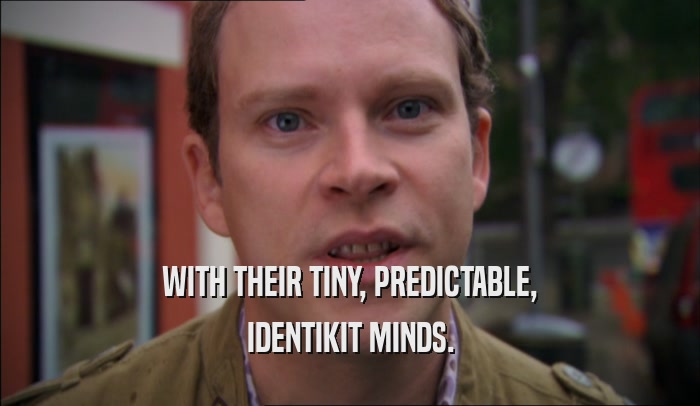 WITH THEIR TINY, PREDICTABLE, IDENTIKIT MINDS. 