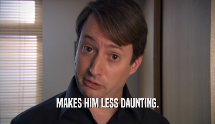 MAKES HIM LESS DAUNTING.  
