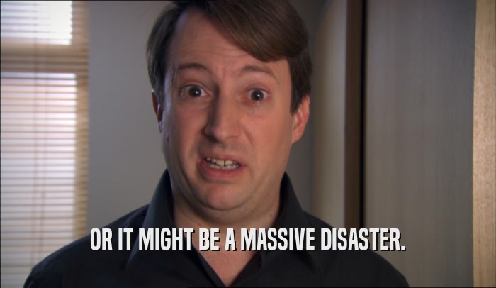 OR IT MIGHT BE A MASSIVE DISASTER.  