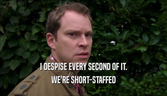 I DESPISE EVERY SECOND OF IT. WE'RE SHORT-STAFFED 