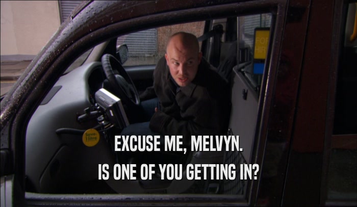 EXCUSE ME, MELVYN. IS ONE OF YOU GETTING IN? 