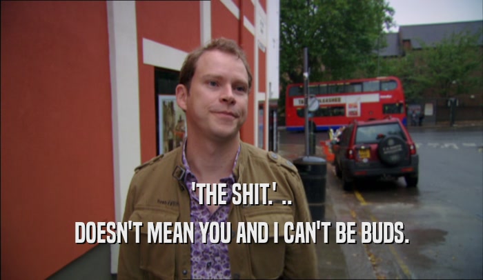 'THE SHIT.' .. DOESN'T MEAN YOU AND I CAN'T BE BUDS. 
