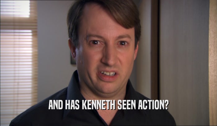 AND HAS KENNETH SEEN ACTION?  