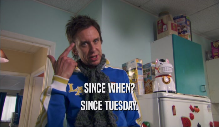SINCE WHEN? SINCE TUESDAY. 