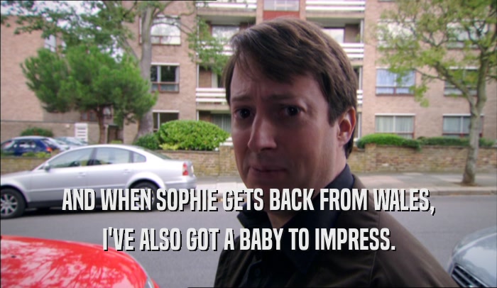 AND WHEN SOPHIE GETS BACK FROM WALES, I'VE ALSO GOT A BABY TO IMPRESS. 