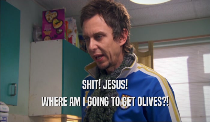 SHIT! JESUS! WHERE AM I GOING TO GET OLIVES?! 
