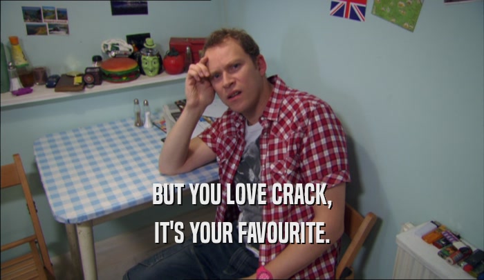 BUT YOU LOVE CRACK,
 IT'S YOUR FAVOURITE.
 