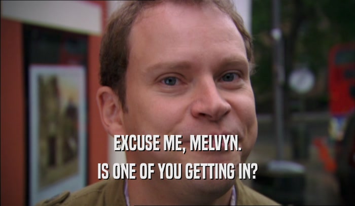 EXCUSE ME, MELVYN. IS ONE OF YOU GETTING IN? 