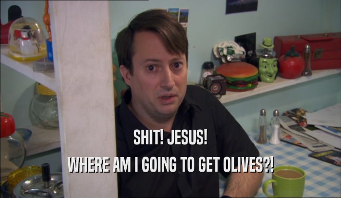 SHIT! JESUS! WHERE AM I GOING TO GET OLIVES?! 